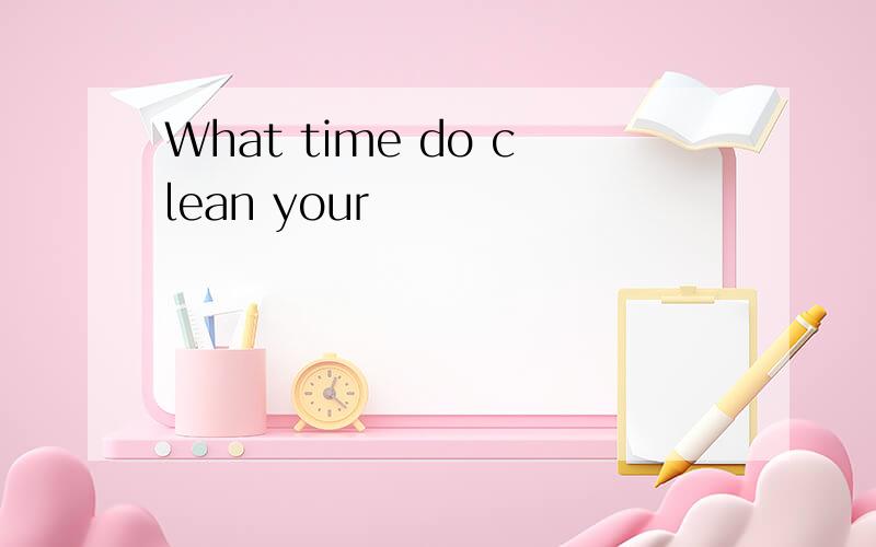 What time do clean your