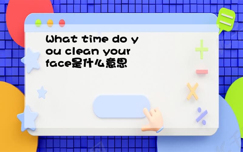 What time do you clean your face是什么意思