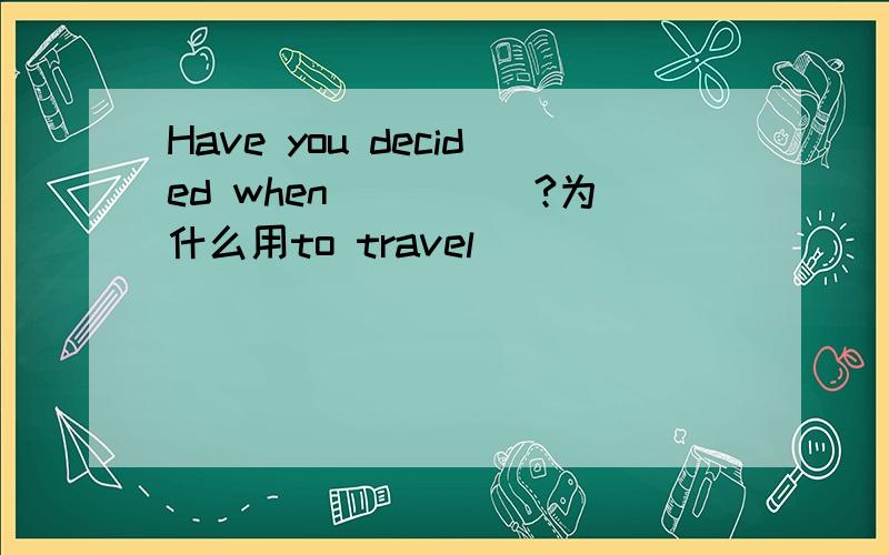 Have you decided when_____?为什么用to travel