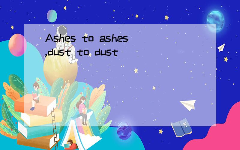 Ashes to ashes,dust to dust