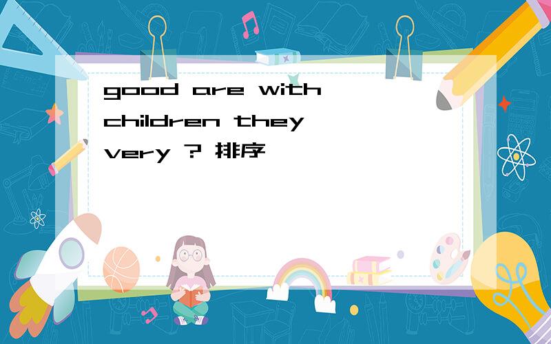 good are with children they very ? 排序