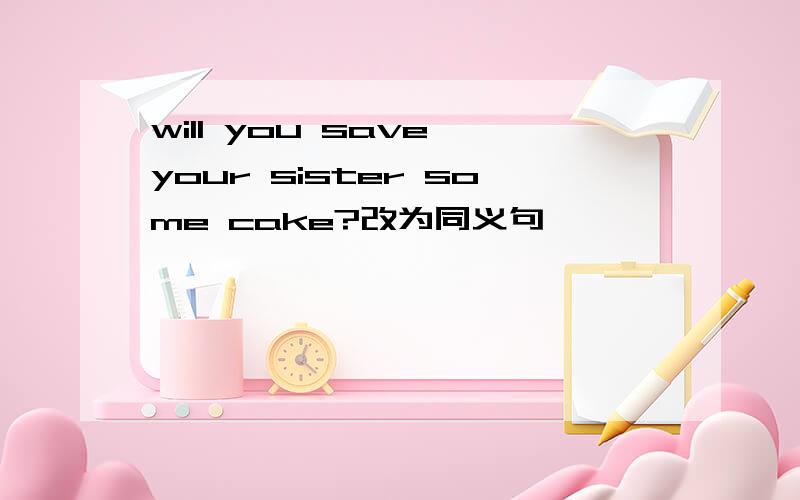 will you save your sister some cake?改为同义句