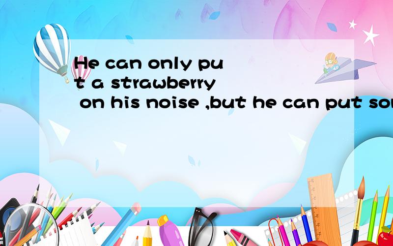 He can only put a strawberry on his noise ,but he can put some （ ）on his head.填开头字母是s的单