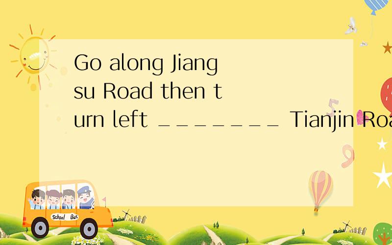 Go along Jiangsu Road then turn left _______ Tianjin Road.这道题用什么介词,oon还是at?可是答案是At，所以才疑惑