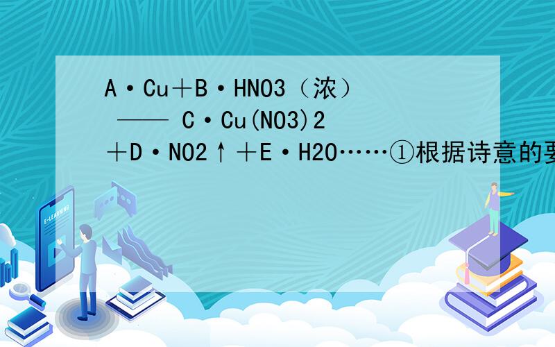 A·Cu＋B·HNO3（浓） —— C·Cu(NO3)2＋D·NO2↑＋E·H2O……①根据诗意的要求...A·Cu＋B·HNO3（浓） —— C·Cu(NO3)2＋D·NO2↑＋E·H2O……①根据诗意的要求列出下列方程组：A = CB=2EB = 2C + D3B = 6C + 2D + E