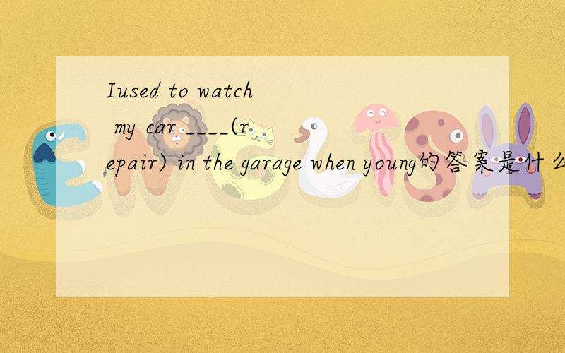 Iused to watch my car ____(repair) in the garage when young的答案是什么