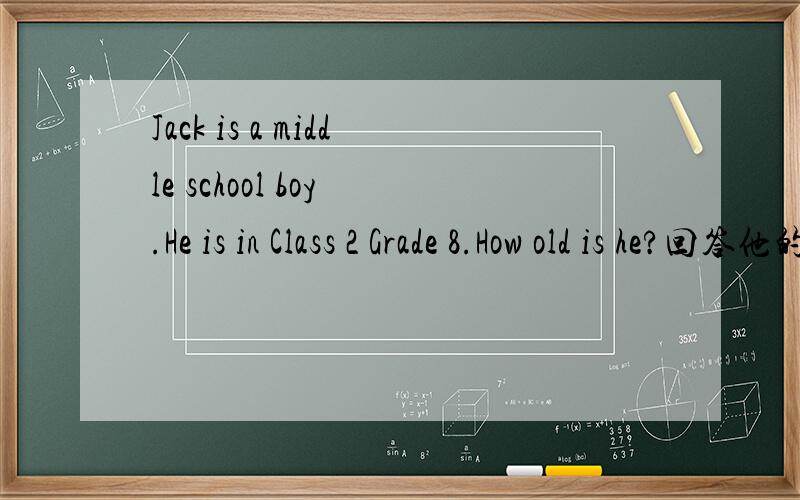 Jack is a middle school boy .He is in Class 2 Grade 8.How old is he?回答他的岁数。不是翻译！( ⊙ o ⊙