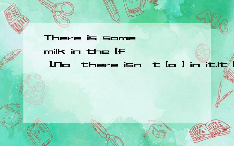 There is some milk in the [f ].No,there isn't [a ] in it.It [w ]there a moment ago.