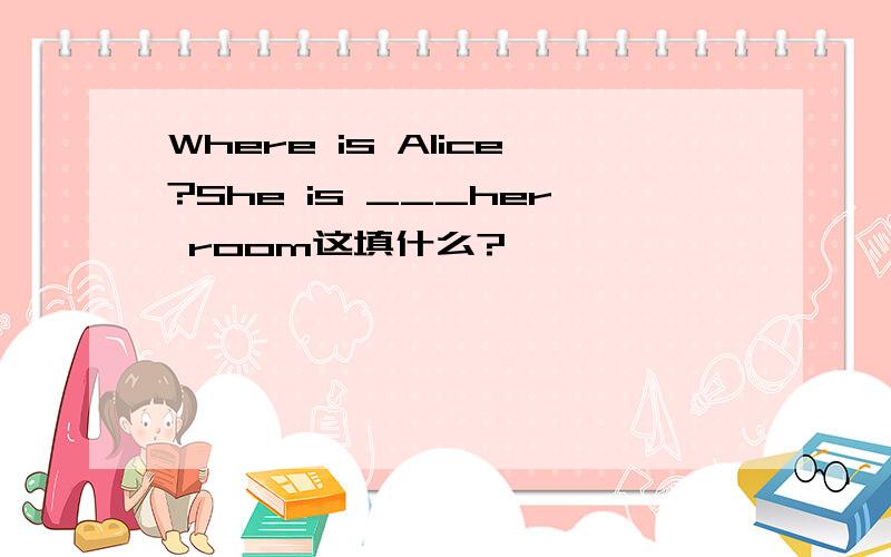 Where is Alice?She is ___her room这填什么?