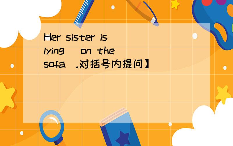 Her sister is lying （on the sofa）.对括号内提问】 ____ ____ her sister lying?