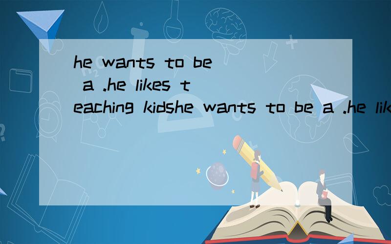 he wants to be a .he likes teaching kidshe wants to be a .he likes teaching kids