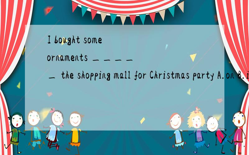 I bought some ornaments _____ the shopping mall for Christmas party A.on B.in C.atI bought some ornaments _____ the shopping mall for Christmas partyA.onB.inC.at