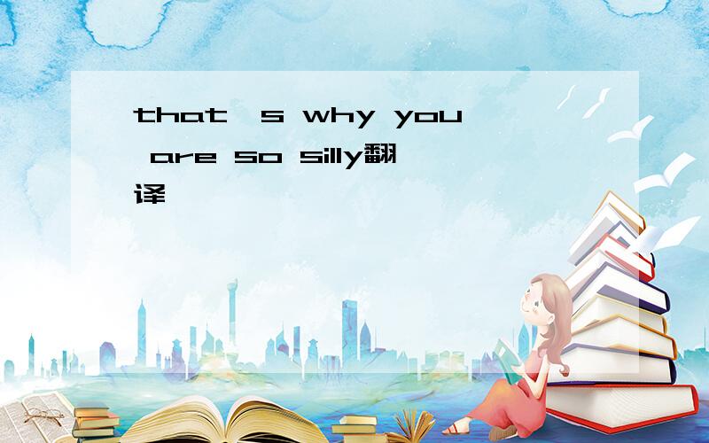 that's why you are so silly翻译