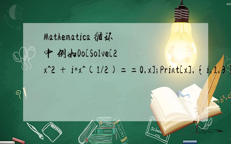 Mathematica 循环中 例如Do[Solve[2x^2 + i*x^(1/2)==0,x];Print[x],{i,1,3}]我这样写是不对的.但是我不知道如何实现.其实我的问题是如何从解答{x-> -1}中取出数值-1用于下一步计算。我发现 x=x/.Solve[x+1==0,{x}]