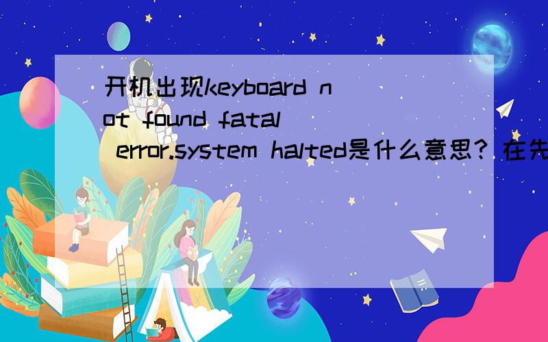 开机出现keyboard not found fatal error.system halted是什么意思? 在先等回答.高手速来!求高手一次解决!我继续提高分数!