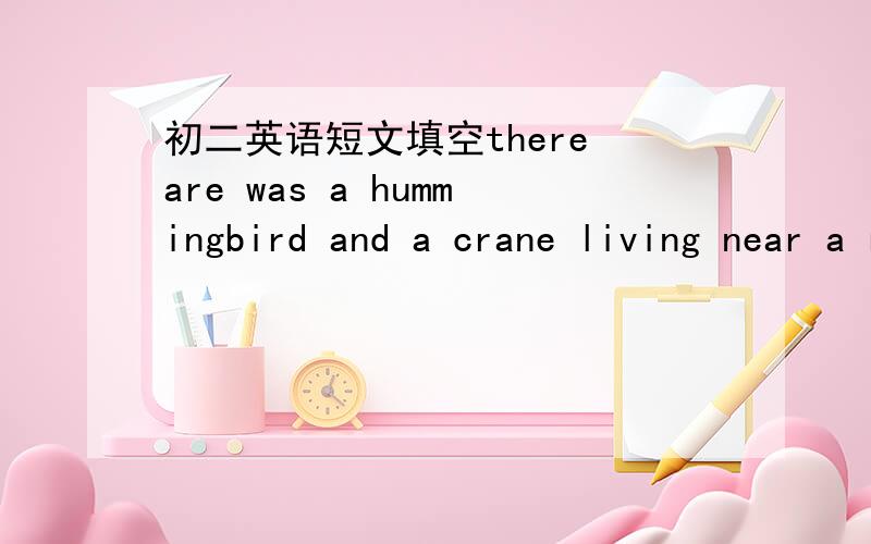 初二英语短文填空there are was a hummingbird and a crane living near a river.each of them though the river was hers.they decided to 1( )the problem by having a race .