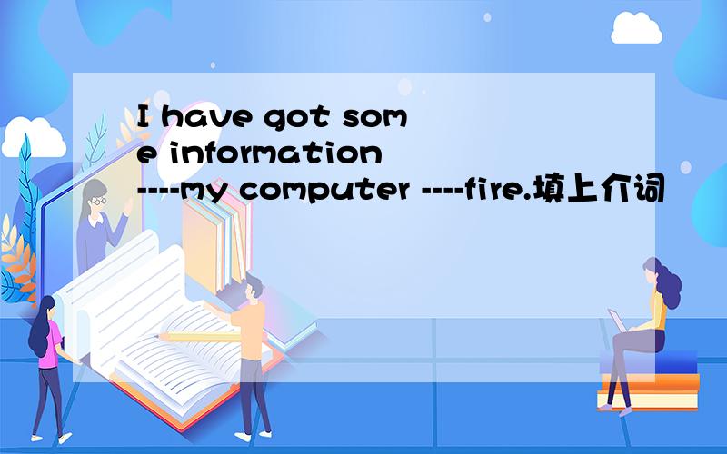 I have got some information ----my computer ----fire.填上介词