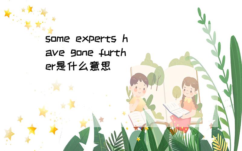 some experts have gone further是什么意思