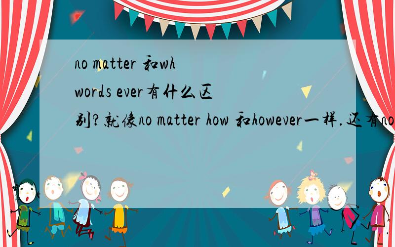 no matter 和wh words ever有什么区别?就像no matter how 和however一样.还有no matter what 和whatever一类的
