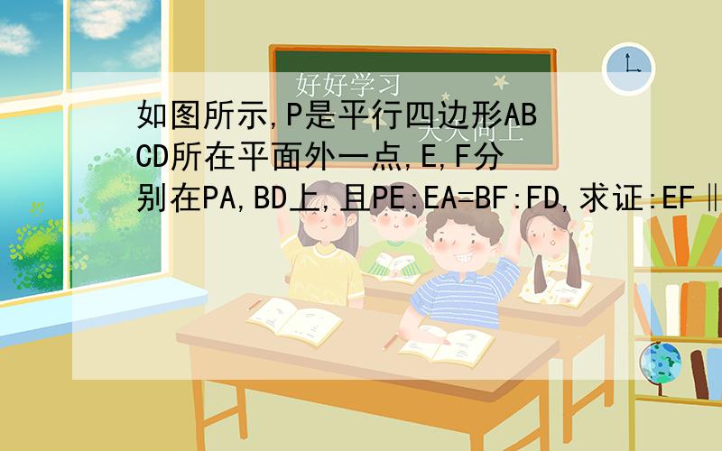 如图所示,P是平行四边形ABCD所在平面外一点,E,F分别在PA,BD上,且PE:EA=BF:FD,求证:EF‖面PBC要具体过程,麻烦用面面平行来证