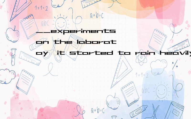 __experiments on the laboratoy,it started to rain heavily.A,while performing B,performing C,w...__experiments on the laboratoy,it started to rain heavily.A,while performing B,performing C,while i was performing D,to perform 理由是前后主语不