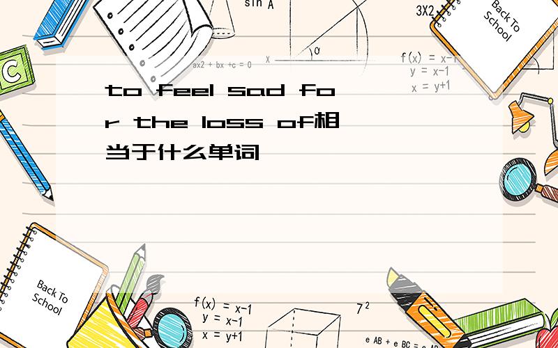 to feel sad for the loss of相当于什么单词