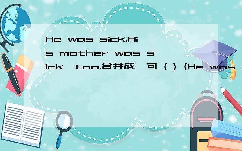 He was sick.His mother was sick,too.合并成一句 ( ) (He was sick.His mother was sick,too.合并成一句 ( ) ( ) ( )but also his mother ( )sick.