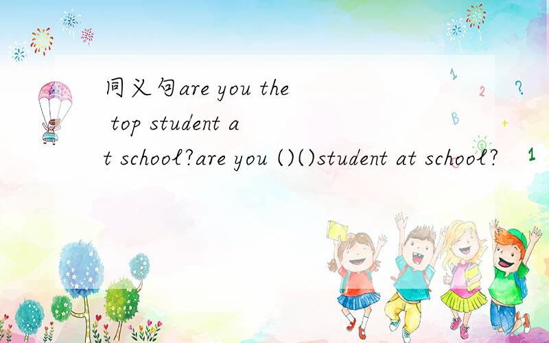 同义句are you the top student at school?are you ()()student at school?