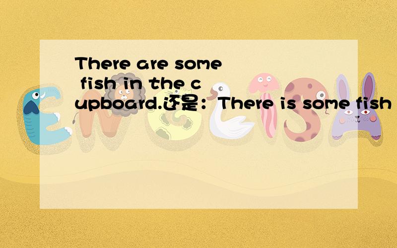 There are some fish in the cupboard.还是：There is some fish in the cupboard.还有一个：Do you want some(还是any) bread.??