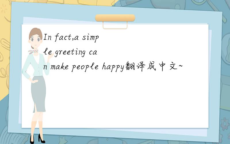 In fact,a simple greeting can make people happy翻译成中文~