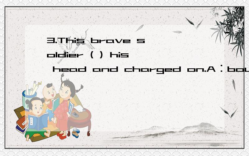 3.This brave soldier ( ) his head and charged on.A：bound B：bandaged C：tied D：banded