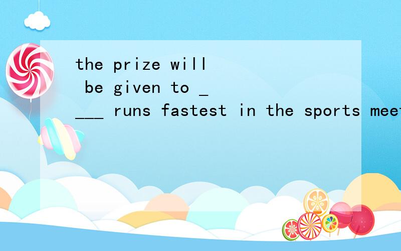the prize will be given to ____ runs fastest in the sports meeting.A whoever B who 这道题为什么选A