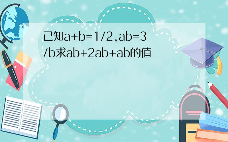 已知a+b=1/2,ab=3/b求ab+2ab+ab的值