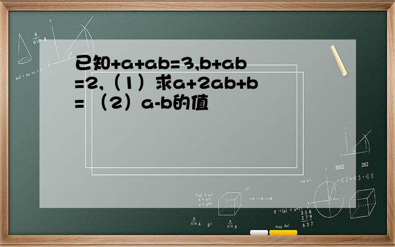 已知+a+ab=3,b+ab=2,（1）求a+2ab+b= （2）a-b的值