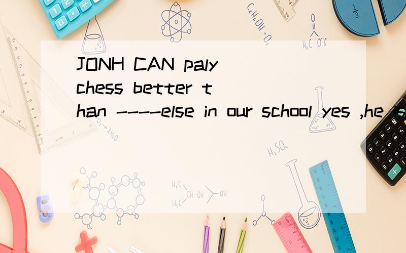 JONH CAN paly chess better than ----else in our school yes ,he is the best chess playerAsomeone Bno one Canyone为什么,肯定句中不是用someone吗?