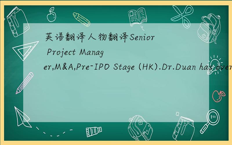 英语翻译人物翻译Senior Project Manager,M&A,Pre-IPO Stage (HK).Dr.Duan has over 23 years of international consulting and research experience in China,Netherlands and Canada.He is fluent in both English and Chinese.He is an expert with diverse