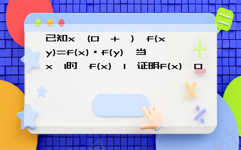 已知x∈(0,+∞),f(xy)=f(x)·f(y),当x＞1时,f(x)＞1,证明f(x)＞0