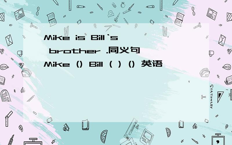 Mike is Bill‘s brother .同义句 Mike () Bill ( ) () 英语
