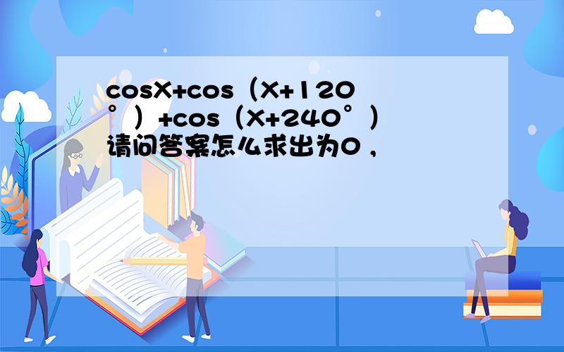 cosX+cos（X+120°）+cos（X+240°）请问答案怎么求出为0 ,