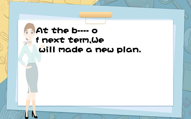 At the b---- of next term,We will made a new plan.