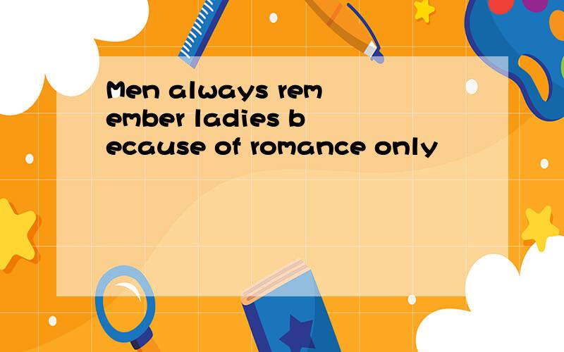 Men always remember ladies because of romance only