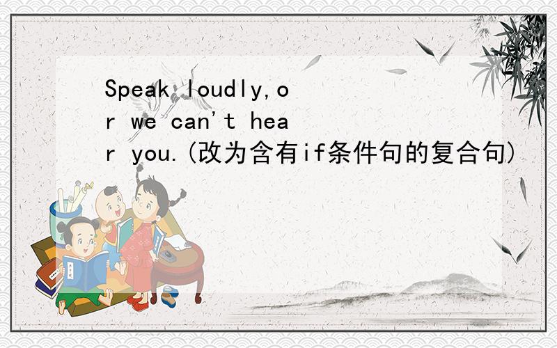 Speak loudly,or we can't hear you.(改为含有if条件句的复合句)