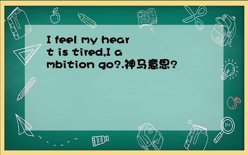 I feel my heart is tired,I ambition go?.神马意思?