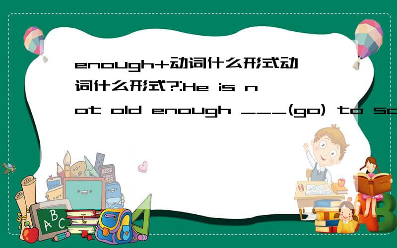 enough+动词什么形式动词什么形式?:He is not old enough ___(go) to school