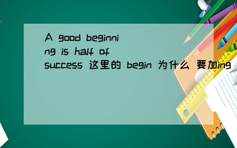 A good beginning is half of success 这里的 begin 为什么 要加ing