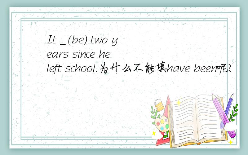 It _（be) two years since he left school.为什么不能填have been呢?