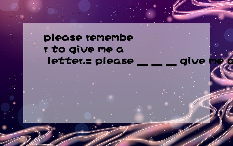 please remember to give me a letter.= please ＿ ＿ ＿ give me a letter.