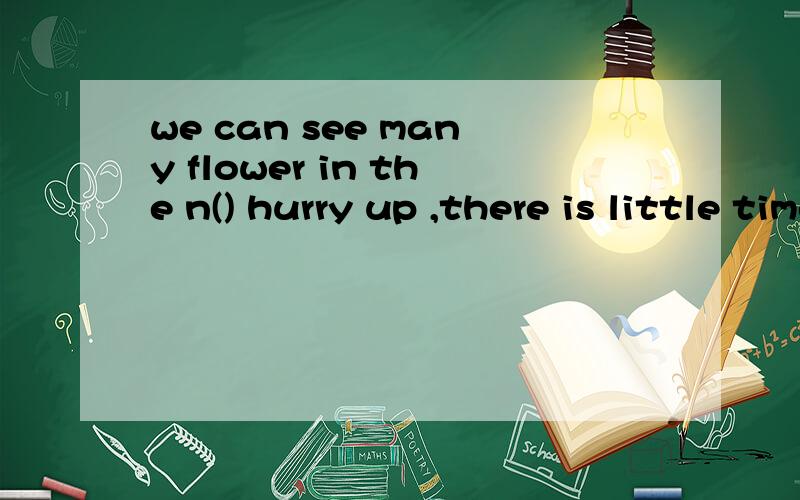 we can see many flower in the n() hurry up ,there is little time ,let's take a t()we have a big house with a beautiful g()i don't know the w() to the library