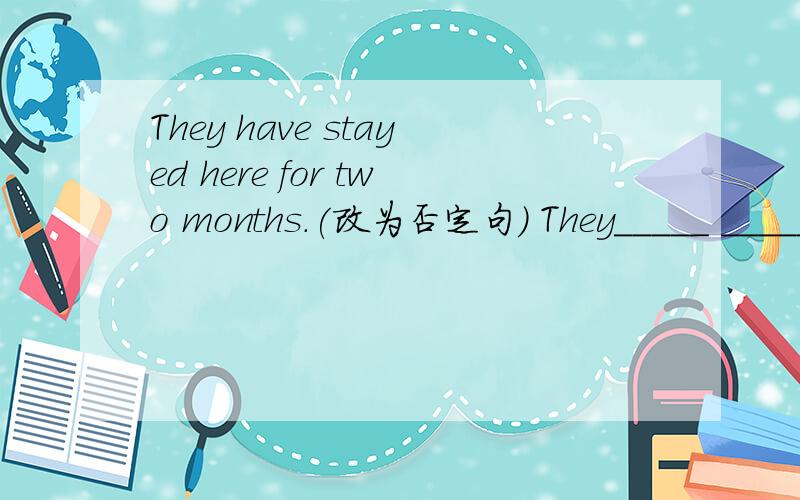 They have stayed here for two months.(改为否定句） They_____ ______here for two months.