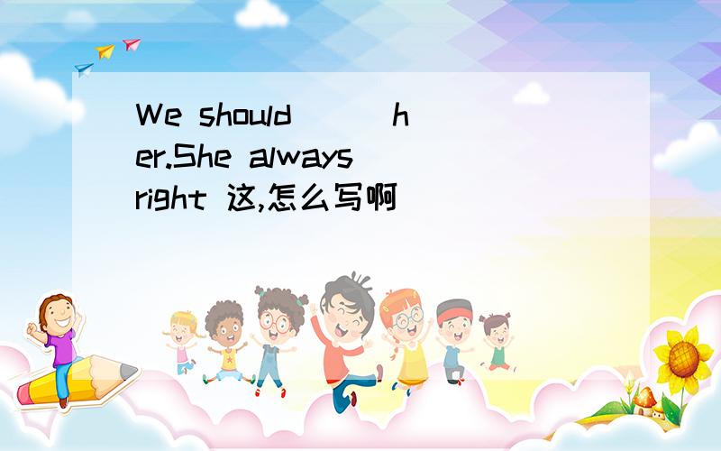 We should ( )her.She always right 这,怎么写啊